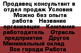 Продавец/консультант в отдел продаж Условия:  Можно без опыта работа › Название организации ­ Компания-работодатель › Отрасль предприятия ­ Другое › Минимальный оклад ­ 1 - Все города Работа » Вакансии   